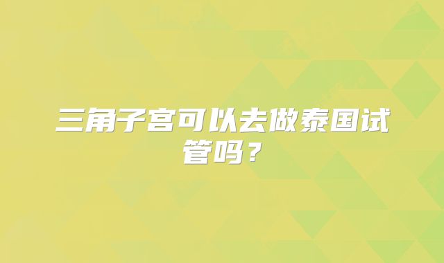 三角子宫可以去做泰国试管吗？