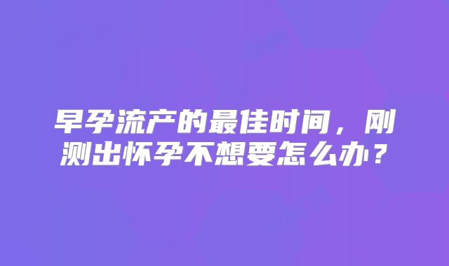早孕流产的最佳时间，刚测出怀孕不想要怎么办？