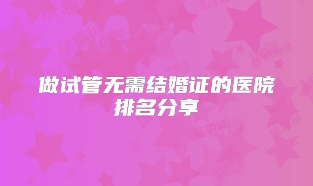 做试管无需结婚证的医院排名分享
