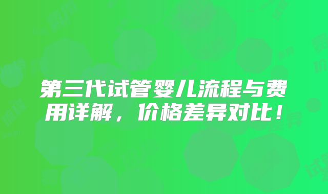 第三代试管婴儿流程与费用详解，价格差异对比！