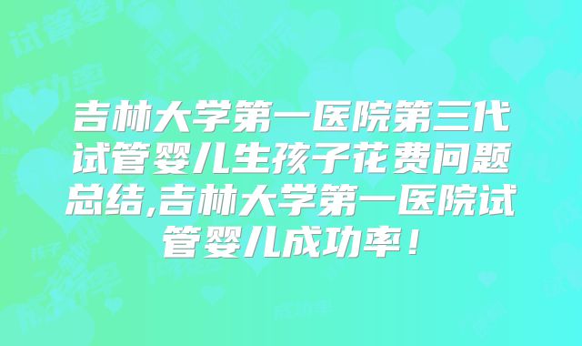 吉林大学第一医院第三代试管婴儿生孩子花费问题总结,吉林大学第一医院试管婴儿成功率！