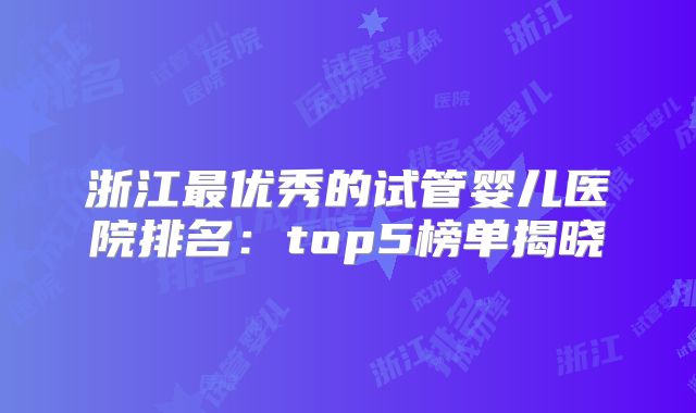 浙江最优秀的试管婴儿医院排名：top5榜单揭晓