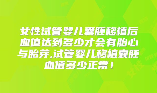 女性试管婴儿囊胚移植后血值达到多少才会有胎心与胎芽,试管婴儿移植囊胚血值多少正常！