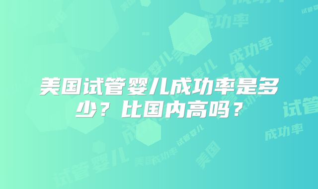美国试管婴儿成功率是多少？比国内高吗？