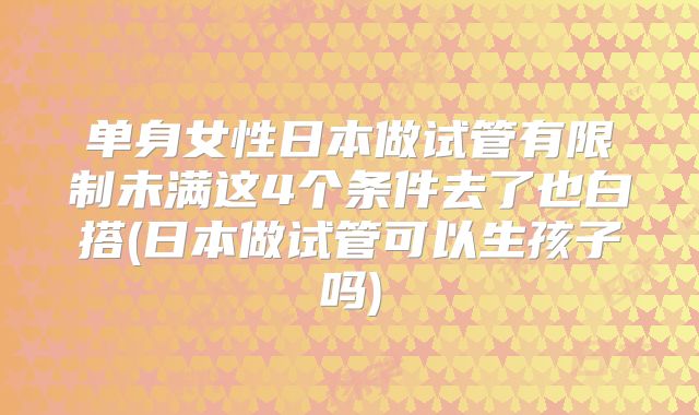 单身女性日本做试管有限制未满这4个条件去了也白搭(日本做试管可以生孩子吗)