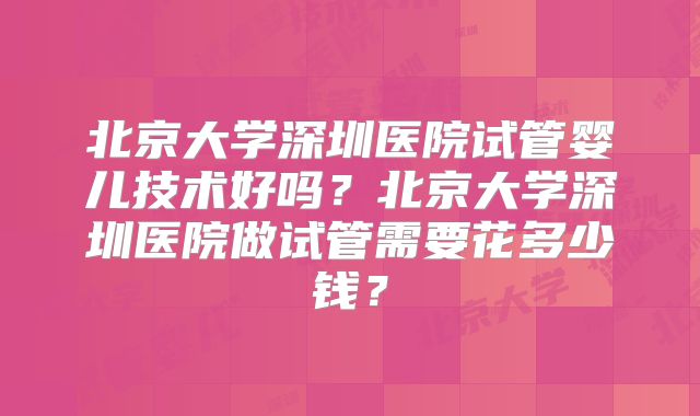 北京大学深圳医院试管婴儿技术好吗？北京大学深圳医院做试管需要花多少钱？
