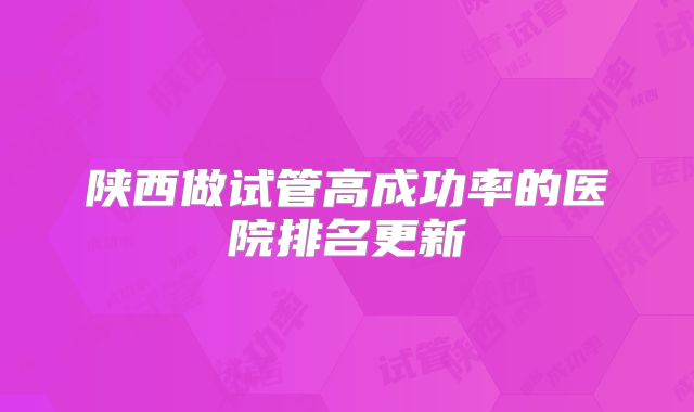 陕西做试管高成功率的医院排名更新