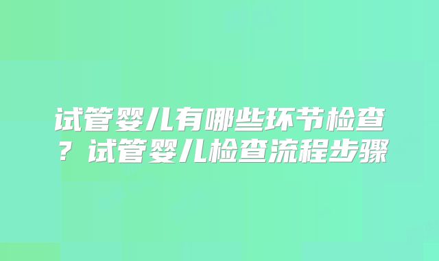 试管婴儿有哪些环节检查？试管婴儿检查流程步骤