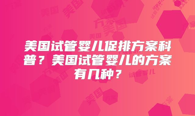 美国试管婴儿促排方案科普？美国试管婴儿的方案有几种？