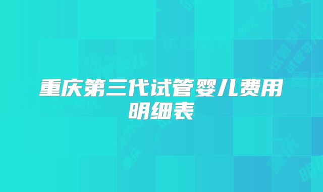 重庆第三代试管婴儿费用明细表