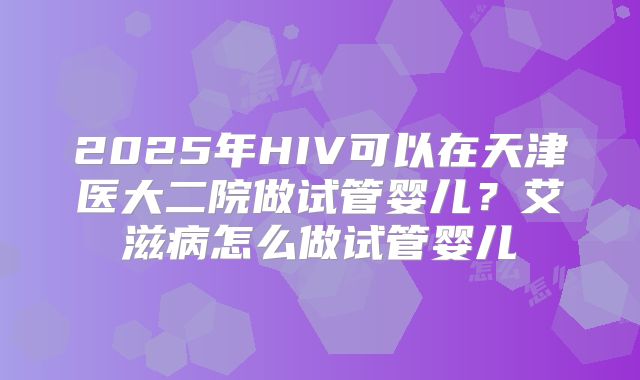 2025年HIV可以在天津医大二院做试管婴儿？艾滋病怎么做试管婴儿