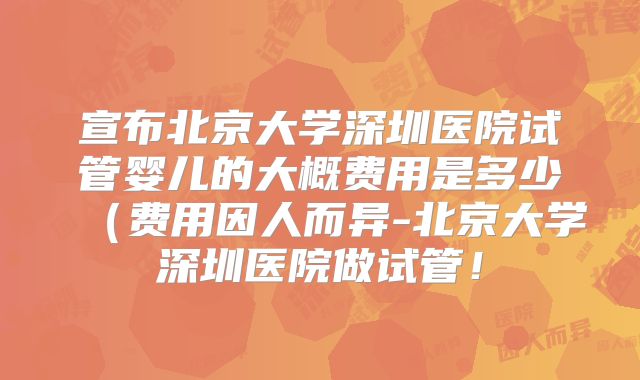 宣布北京大学深圳医院试管婴儿的大概费用是多少（费用因人而异-北京大学深圳医院做试管！