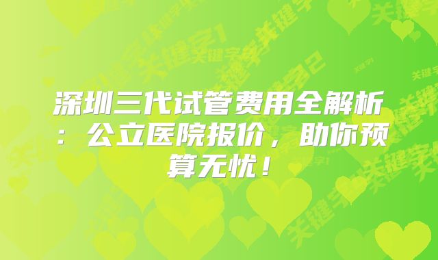 深圳三代试管费用全解析:公立医院报价,助你预算无忧!