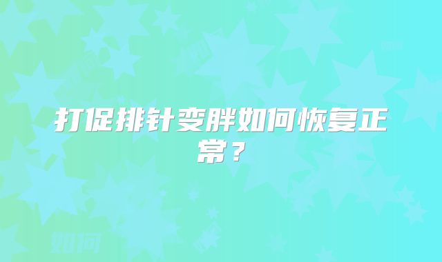 打促排针变胖如何恢复正常？