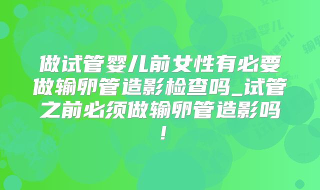 做试管婴儿前女性有必要做输卵管造影检查吗_试管之前必须做输卵管造影吗！