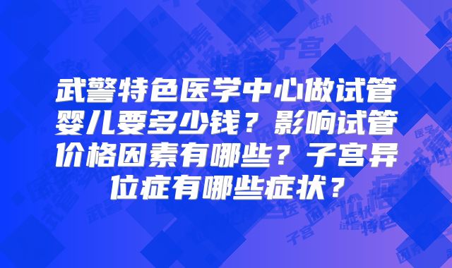 武警特色医学中心做试管婴儿要多少钱？影响试管价格因素有哪些？子宫异位症有哪些症状？