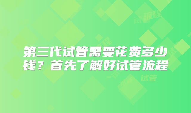 第三代试管需要花费多少钱?首先了解好试管流程