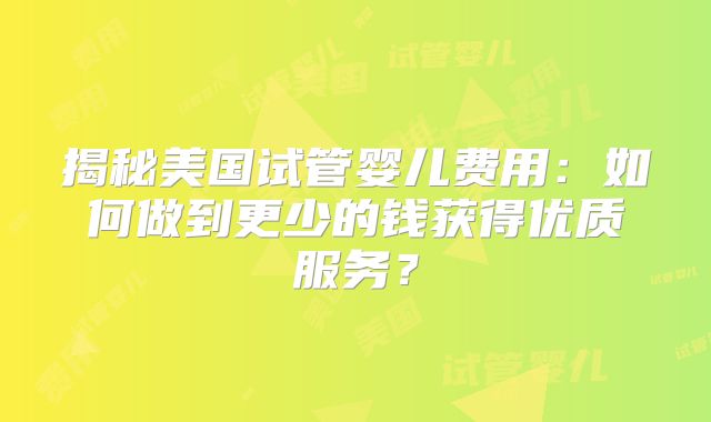 揭秘美国试管婴儿费用：如何做到更少的钱获得优质服务？