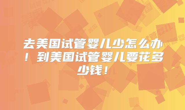 去美国试管婴儿少怎么办！到美国试管婴儿要花多少钱！