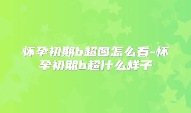 怀孕初期b超图怎么看-怀孕初期b超什么样子