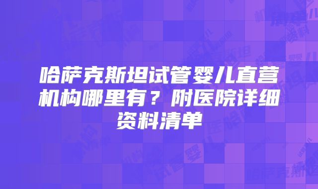 哈萨克斯坦试管婴儿直营机构哪里有？附医院详细资料清单