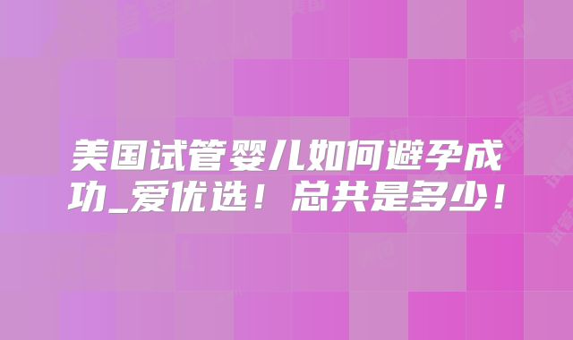 美国试管婴儿如何避孕成功_爱优选！总共是多少！