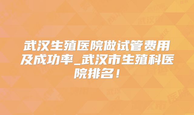 武汉生殖医院做试管费用及成功率_武汉市生殖科医院排名！