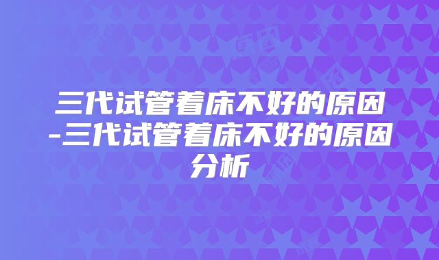 三代试管着床不好的原因-三代试管着床不好的原因分析