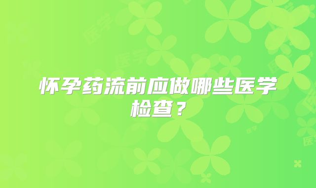 怀孕药流前应做哪些医学检查？