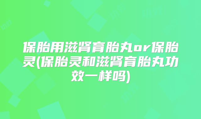 保胎用滋肾育胎丸or保胎灵(保胎灵和滋肾育胎丸功效一样吗)