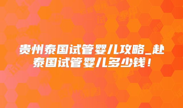 贵州泰国试管婴儿攻略_赴泰国试管婴儿多少钱！