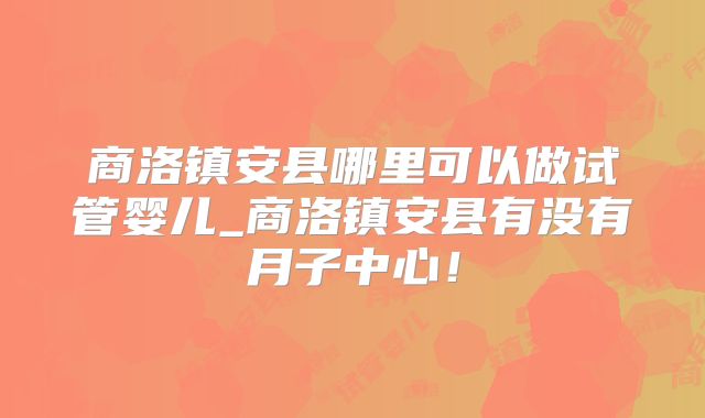 商洛镇安县哪里可以做试管婴儿_商洛镇安县有没有月子中心！