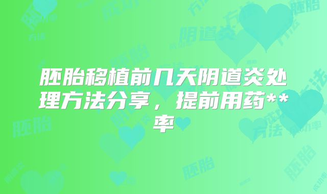 胚胎移植前几天阴道炎处理方法分享，提前用药**率