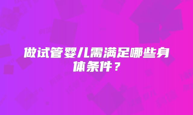 做试管婴儿需满足哪些身体条件?