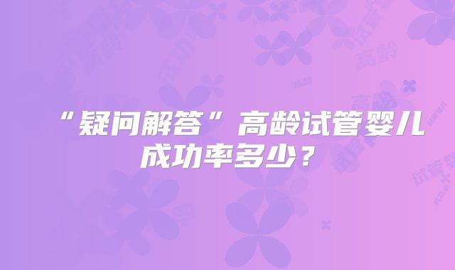“疑问解答”高龄试管婴儿成功率多少？