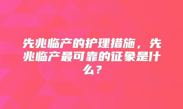 先兆临产的护理措施，先兆临产最可靠的征象是什么？