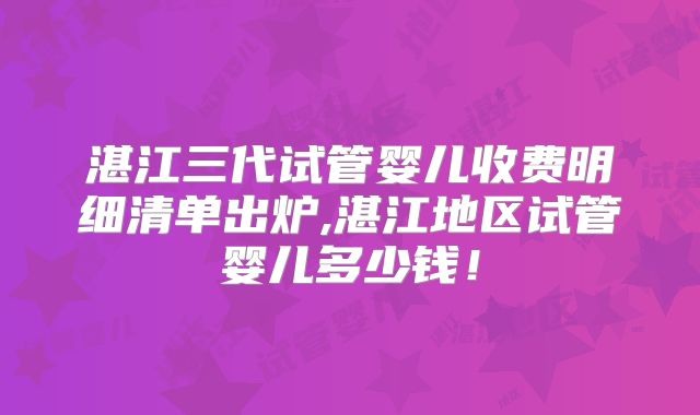 湛江三代试管婴儿收费明细清单出炉,湛江地区试管婴儿多少钱!