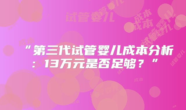 “第三代试管婴儿成本分析:13万元是否足够?”