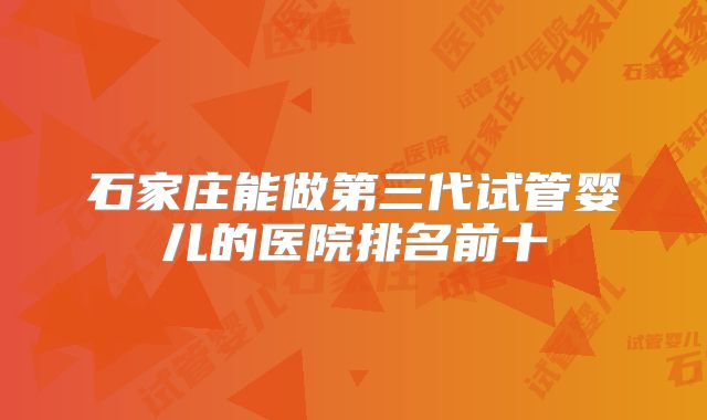 石家庄能做第三代试管婴儿的医院排名前十