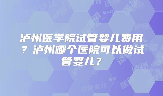 泸州医学院试管婴儿费用？泸州哪个医院可以做试管婴儿？