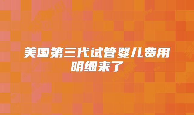 美国第三代试管婴儿费用明细来了