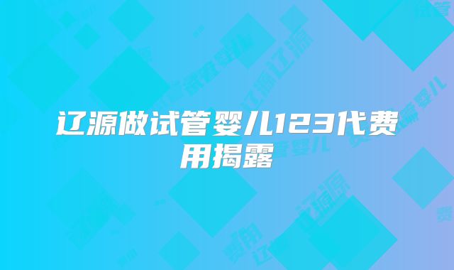 辽源做试管婴儿123代费用揭露