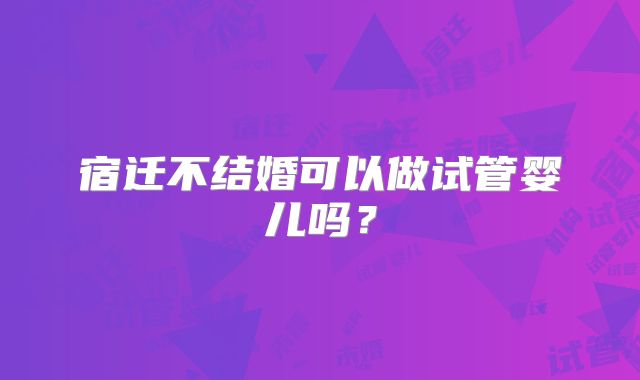 宿迁不结婚可以做试管婴儿吗？