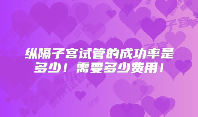 纵隔子宫试管的成功率是多少！需要多少费用！