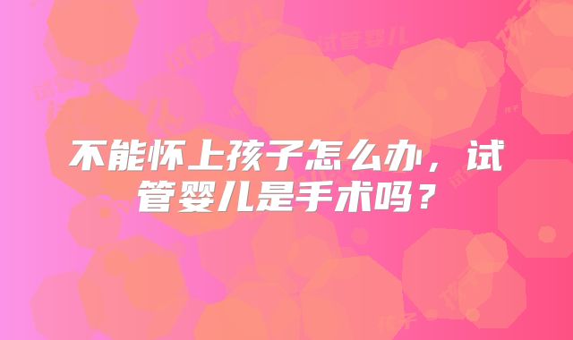 不能怀上孩子怎么办，试管婴儿是手术吗？