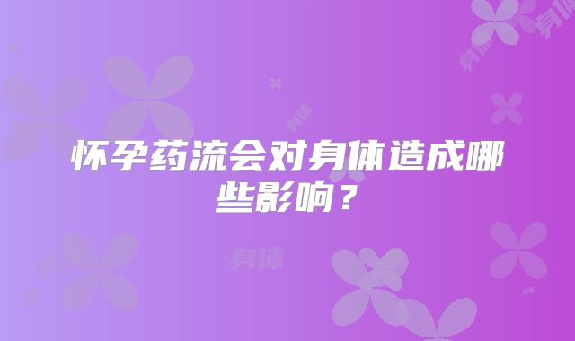 怀孕药流会对身体造成哪些影响？