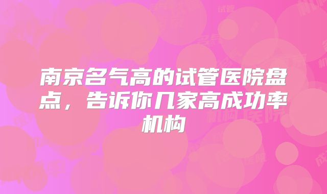 南京名气高的试管医院盘点，告诉你几家高成功率机构