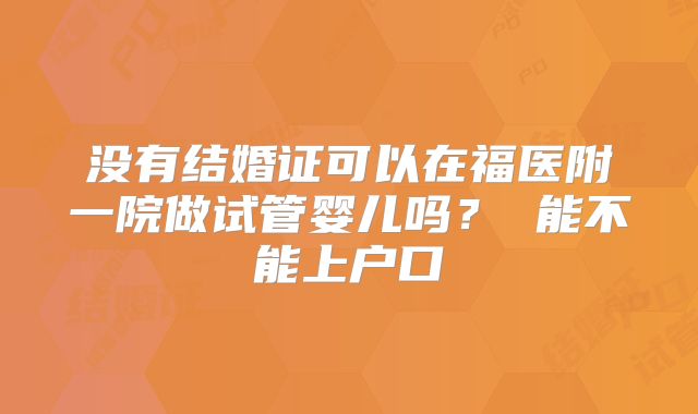 没有结婚证可以在福医附一院做试管婴儿吗？ 能不能上户口
