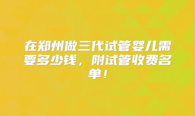 在郑州做三代试管婴儿需要多少钱,附试管收费名单!