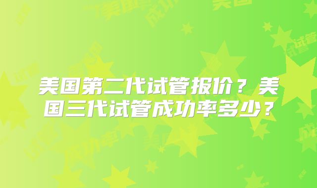 美国第二代试管报价？美国三代试管成功率多少？